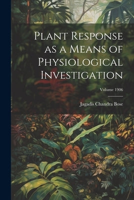 Plant Response as a Means of Physiological Investigation; Volume 1906 by Bose, Jagadis Chandra