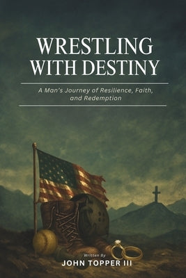 Wrestling with Destiny: A Man's Journey of Resilience, Faith, and Redemption by Topper, John, III