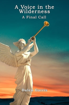 A Voice in the Wilderness - A Final Call by Garris, Dalen B.