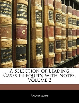 A Selection of Leading Cases in Equity, with Notes, Volume 2 by Anonymous