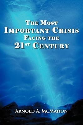 The Most Important Crisis Facing the 21st Century by McMahon, Arnold A.
