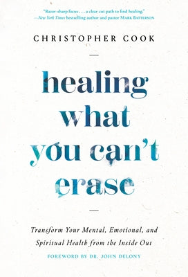Healing What You Can't Erase: Transform Your Mental, Emotional, and Spiritual Health from the Inside Out by Cook, Christopher