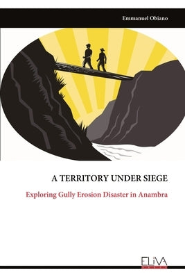 A Territory Under Siege: Exploring Gully Erosion Disaster in Anambra by Obiano, Emmanuel