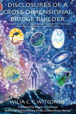 Disclosures Of A Cross-Dimensional Bridge Builder: A Personal Journey Of Collaboration Through Time And Space With The Earth Advisers And Their Allies by Witcombe, Wilja