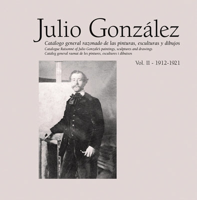 Julio González: Complete Works Volume II: 1912-1921, Catalogue Raisonné by Gonzales, Julio
