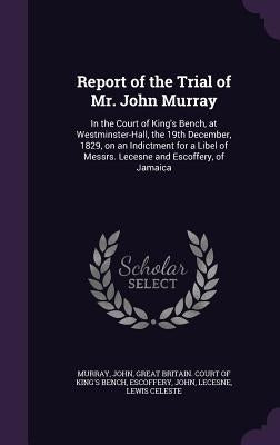 Report of the Trial of Mr. John Murray: In the Court of King's Bench, at Westminster-Hall, the 19th December, 1829, on an Indictment for a Libel of Me by Murray, John