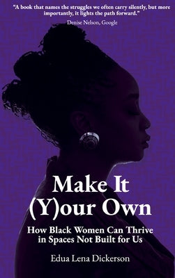 Make It (Y)our Own: How Black Women Can Thrive in Spaces Not Built for Us by Dickerson, Edua Lena