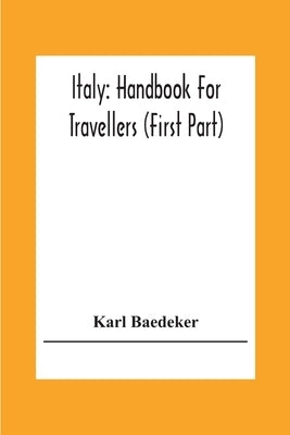 Italy: Handbook For Travellers (First Part) Northern Italy Including Leghorn, Florence, Ravenna, And Routes Through Switzerland And Austria by Baedeker, Karl