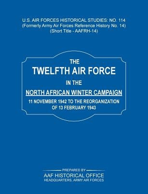 The 12th Air Force in the North African Winter Campaign: 11 November 1942 to the Reorganization of 18th February 1843 (Us Air Forces Historical Studie by Army Air Force Historical Office