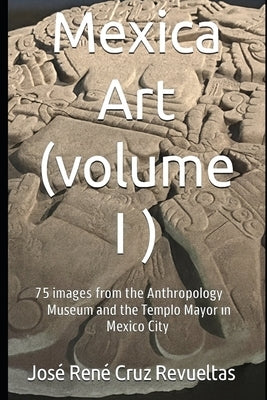 Mexica art (volume I): 75 stunning Images from Mexico City's Museum of Anthropology and Templo Mayor by LLC, Idbcom