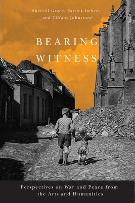 Bearing Witness: Perspectives on War and Peace from the Arts and Humanities by Grace, Sherrill