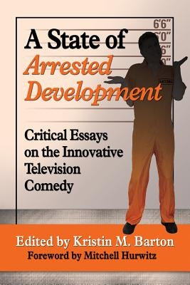 A State of Arrested Development: Critical Essays on the Innovative Television Comedy by Barton, Kristin M.