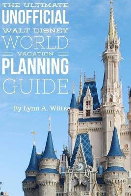 The Ultimate Unofficial Walt Disney World Planning Guide by Wiltse, Lynn a.