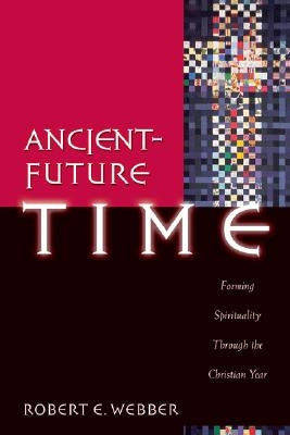 Ancient-Future Time: Forming Spirituality Through the Christian Year by Webber, Robert E.