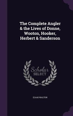 The Complete Angler & the Lives of Donne, Wooton, Hooker, Herbert & Sanderson by Walton, Izaak