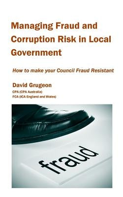 Managing Fraud and Corruption Risk in Local Government: How to make your council fraud resistant by Grugeon, David H.