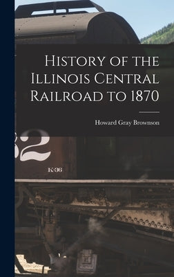 History of the Illinois Central Railroad to 1870 by Brownson, Howard Gray