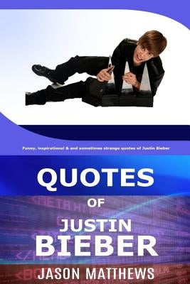 Quotes Of Justin Bieber: Funny, inspirational & and sometimes strange quotes of Justin Bieber by Matthews, J.