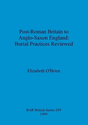 Post-Roman Britain to Anglo-Saxon England: Burial Practices Reviewed by O'Brien, Elizabeth