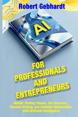 AI for Professionals and Entrepreneurs: Master Finding Clients, Job Searches, Resume Writing, and LinkedIn Optimization with Artificial Intelligence by Gebhardt, Robert