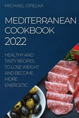 Mediterranean Cookbook 2022: Healthy and Tasty Recipes to Lose Weight and Become More Energetic by Opelka, Michael