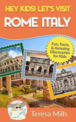 Hey Kids! Let's Visit Rome Italy: Fun Facts and Amazing Discoveries for Kids (Hey Kids! Let's Visit Travel Books #10) by Mills, Teresa