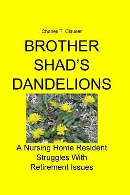 Brother Shad's Dandelions: A Nursing Home Resident Struggles With Retirement Issues by Clauser, Charles T.