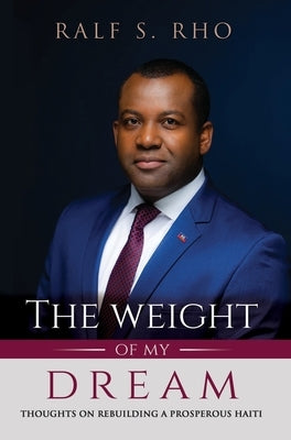 The Weight Of My Dream: Thoughts on Rebuilding a Prosperous Haiti by Rho, Ralf S.
