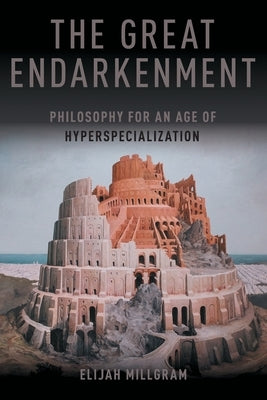 The Great Endarkenment: Philosophy in an Age of Hyperspecialization by Millgram, Elijah