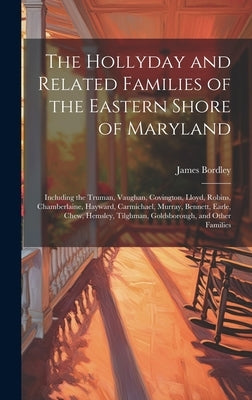 The Hollyday and Related Families of the Eastern Shore of Maryland; Including the Truman, Vaughan, Covington, Lloyd, Robins, Chamberlaine, Hayward, Ca by Bordley, James 1874-1956