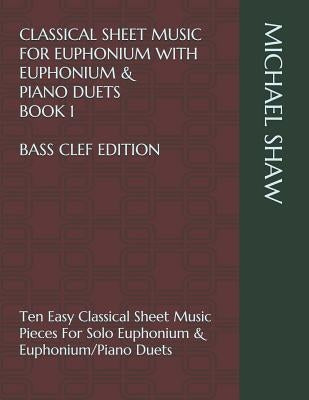 Classical Sheet Music For Euphonium With Euphonium & Piano Duets Book 1 Bass Clef Edition: Ten Easy Classical Sheet Music Pieces For Solo Euphonium & by Shaw, Michael