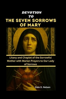 Devotion to the Seven Sorrows of Mary: Litany and Chaplet of the Sorrowful Mother with Marian Prayers to Our Lady of Sorrows by D. Nelson, Dale