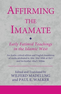 Affirming the Imamate: Early Fatimid Teachings in the Islamic West: An Arabic Critical Edition and English Translation of Works Attributed to Abu Abd by Madelung, Wilferd