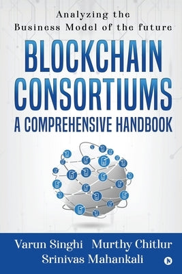 Blockchain Consortiums - A Comprehensive Handbook: Analyzing the Business Model of the future by Murthy Chitlur