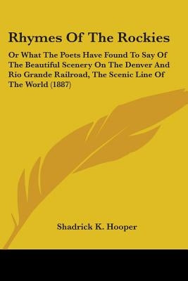 Rhymes Of The Rockies: Or What The Poets Have Found To Say Of The Beautiful Scenery On The Denver And Rio Grande Railroad, The Scenic Line Of by Hooper, Shadrick K.