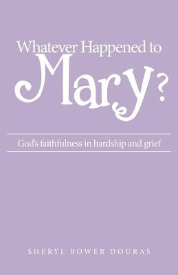 Whatever Happened to Mary?: God's faithfulness in hardship and grief by Douras, Sheryl Bower