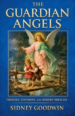 The Guardian Angels: Theology, Testimony, and Modern Miracles by Goodwin, Sidney