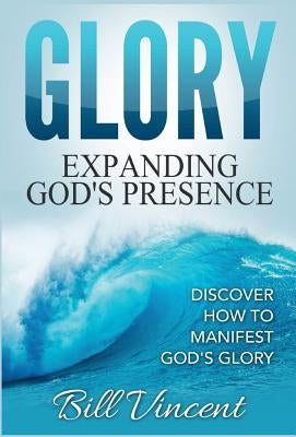 Glory: Expanding God's Presence: Discover How to Manifest God's Glory by Vincent, Bill