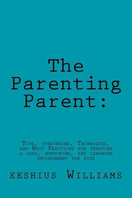 The Parenting Parent: : Tips, Strategies, Techniques, and Best Practices for Creating a Safe, Nurturing, and Learning Environment for Kids by Williams, Keshius L.
