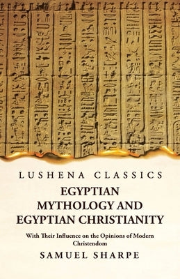 Egyptian Mythology and Egyptian Christianity With Their Influence on the Opinions of Modern Christendom by Samuel Sharpe