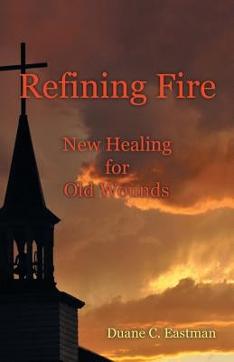 Refining Fire: New Healing for Old Wounds by Eastman, Duane C.