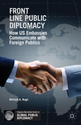 Front Line Public Diplomacy: How US Embassies Communicate with Foreign Publics by Rugh, W.