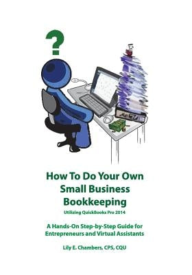 How To Do Your Own Small Business Bookkeeping Utilizing QuickBooks Pro 2014 by Chambers, Lily E.