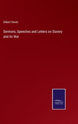 Sermons, Speeches and Letters on Slavery and its War by Haven, Gilbert