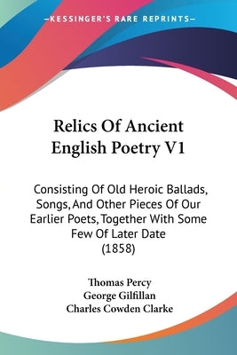 Relics Of Ancient English Poetry V1: Consisting Of Old Heroic Ballads, Songs, And Other Pieces Of Our Earlier Poets, Together With Some Few Of Later D by Percy, Thomas