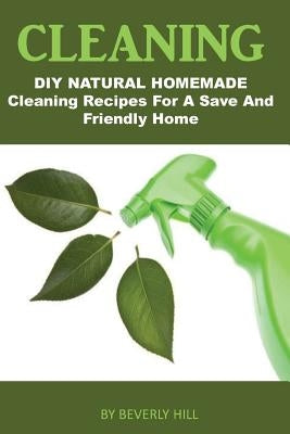 Cleaning: DIY Natural Homemade Cleaning Recipes for a Safe and Friendly Home by Hill, Beverly