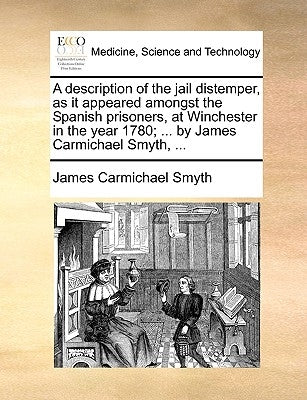 A description of the jail distemper, as it appeared amongst the Spanish prisoners, at Winchester in the year 1780; ... by James Carmichael Smyth, ... by Smyth, James Carmichael
