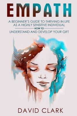 Empath: A Beginner's Guide to Thriving in Life as a Highly Sensitive Individual-How to Understand and Develop your Gift by Clark, David