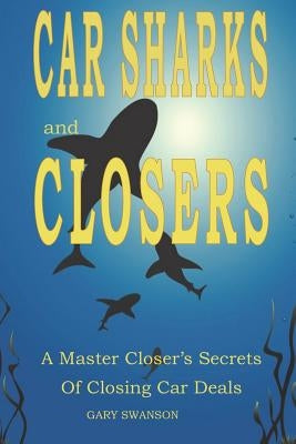 Car Sharks and Closers: A Master Closer's Secrets to Closing Car Deals by Swanson, Gary