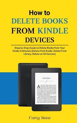 How to Delete Books from Kindle Devices: Step by Step Guide to Delete Books from Your Kindle in Minutes (Delete from Kindle, Delete from Library, Dele by Stone, Corey